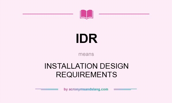 What does IDR mean? It stands for INSTALLATION DESIGN REQUIREMENTS