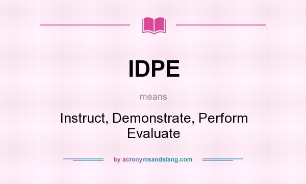 What does IDPE mean? It stands for Instruct, Demonstrate, Perform Evaluate