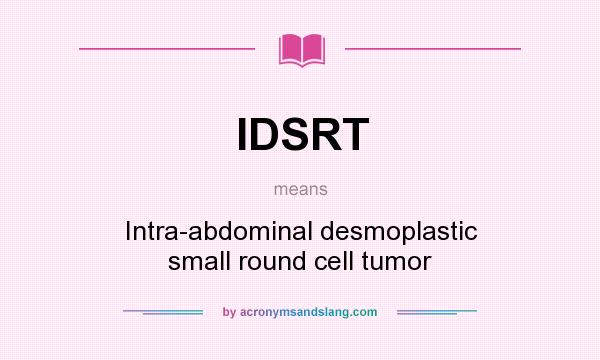 What does IDSRT mean? It stands for Intra-abdominal desmoplastic small round cell tumor