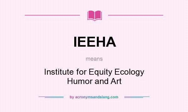 What does IEEHA mean? It stands for Institute for Equity Ecology Humor and Art