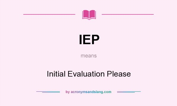 What does IEP mean? It stands for Initial Evaluation Please