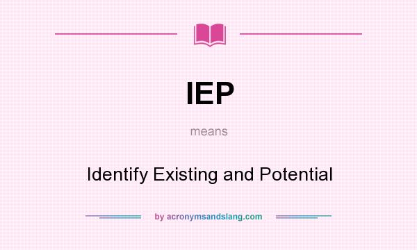 What does IEP mean? It stands for Identify Existing and Potential