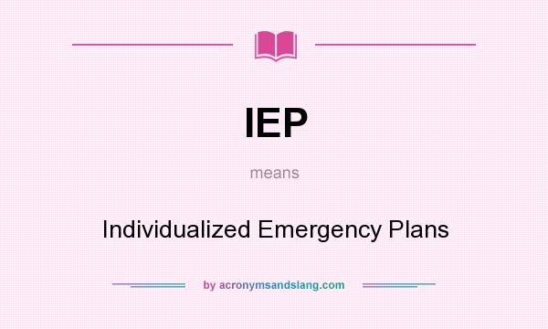 What does IEP mean? It stands for Individualized Emergency Plans