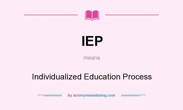 What does IEP mean? It stands for Individualized Education Process