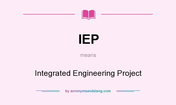 What does IEP mean? It stands for Integrated Engineering Project