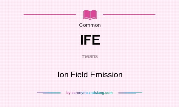 What does IFE mean? It stands for Ion Field Emission