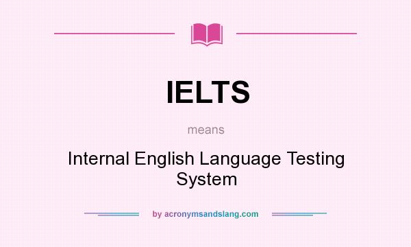 What does IELTS mean? It stands for Internal English Language Testing System