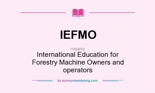 What does IEFMO mean? It stands for International Education for Forestry Machine Owners and operators