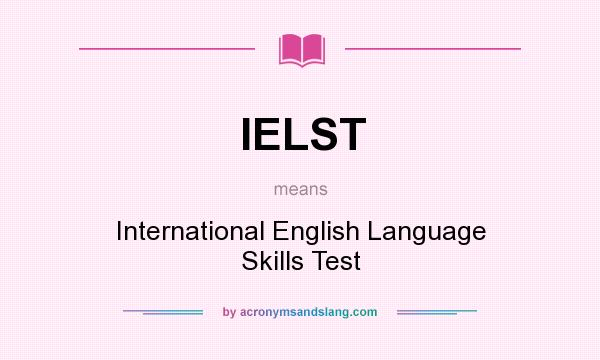 What does IELST mean? It stands for International English Language Skills Test