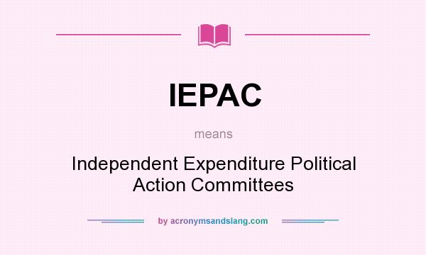 What does IEPAC mean? It stands for Independent Expenditure Political Action Committees
