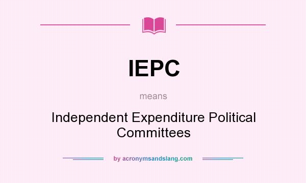 What does IEPC mean? It stands for Independent Expenditure Political Committees