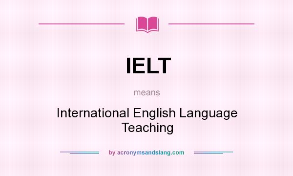 What does IELT mean? It stands for International English Language Teaching