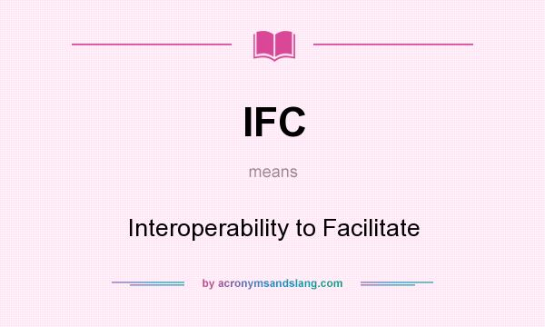What does IFC mean? It stands for Interoperability to Facilitate