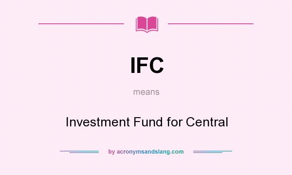 What does IFC mean? It stands for Investment Fund for Central