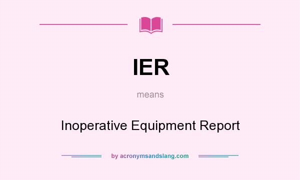 What does IER mean? It stands for Inoperative Equipment Report