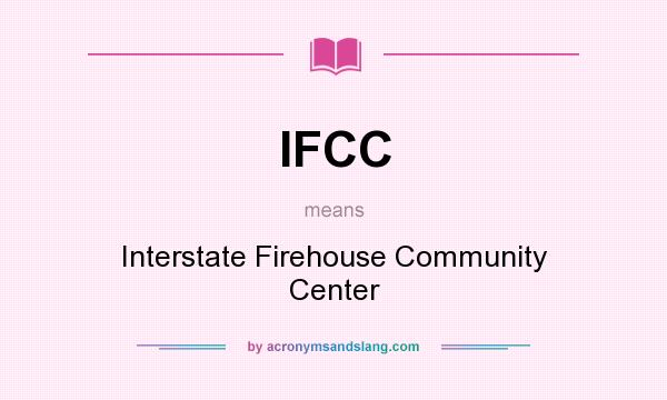 What does IFCC mean? It stands for Interstate Firehouse Community Center