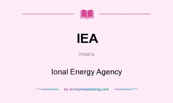 What does IEA mean? It stands for Ional Energy Agency