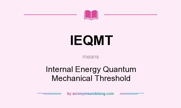 What does IEQMT mean? It stands for Internal Energy Quantum Mechanical Threshold