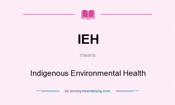 What does IEH mean? It stands for Indigenous Environmental Health