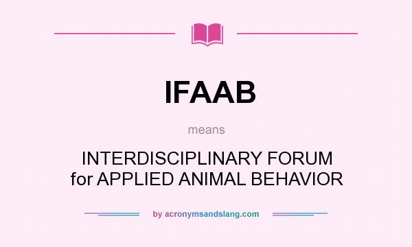 What does IFAAB mean? It stands for INTERDISCIPLINARY FORUM for APPLIED ANIMAL BEHAVIOR