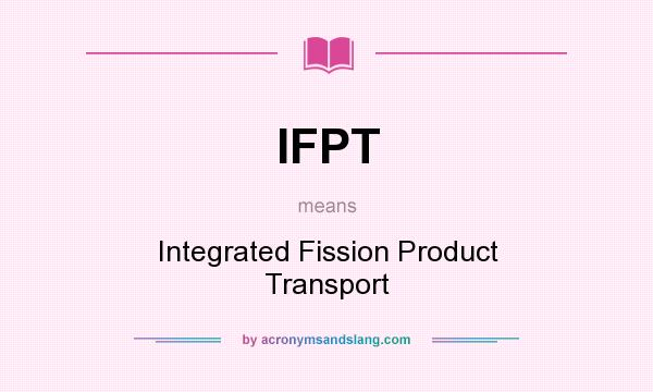 What does IFPT mean? It stands for Integrated Fission Product Transport