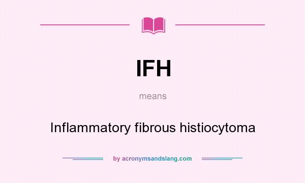 What does IFH mean? It stands for Inflammatory fibrous histiocytoma