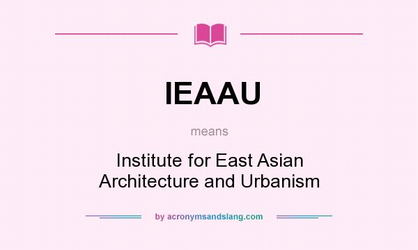 What does IEAAU mean? It stands for Institute for East Asian Architecture and Urbanism