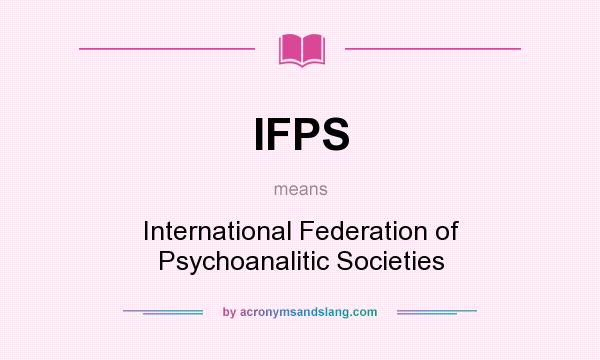 What does IFPS mean? It stands for International Federation of Psychoanalitic Societies