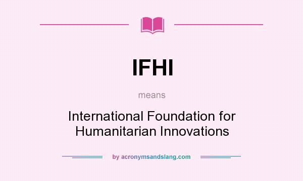 What does IFHI mean? It stands for International Foundation for Humanitarian Innovations