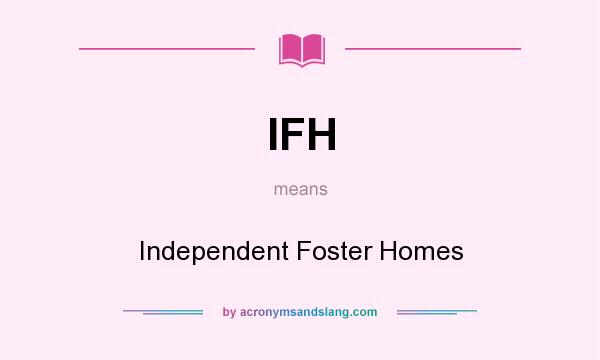 What does IFH mean? It stands for Independent Foster Homes