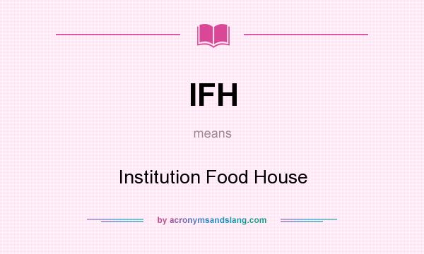 What does IFH mean? It stands for Institution Food House