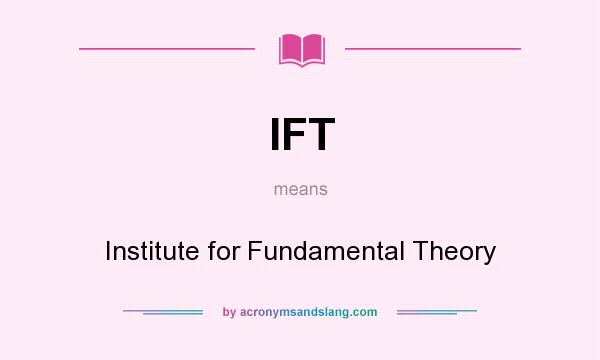 What does IFT mean? It stands for Institute for Fundamental Theory