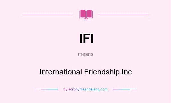 What does IFI mean? It stands for International Friendship Inc