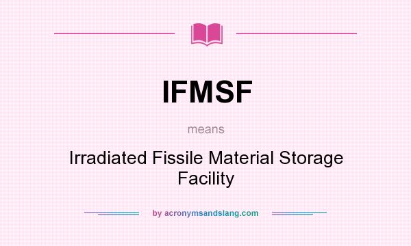 What does IFMSF mean? It stands for Irradiated Fissile Material Storage Facility