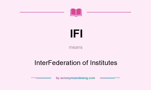 What does IFI mean? It stands for InterFederation of Institutes