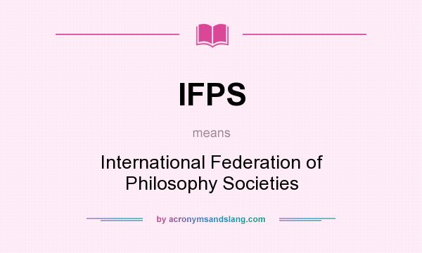 What does IFPS mean? It stands for International Federation of Philosophy Societies