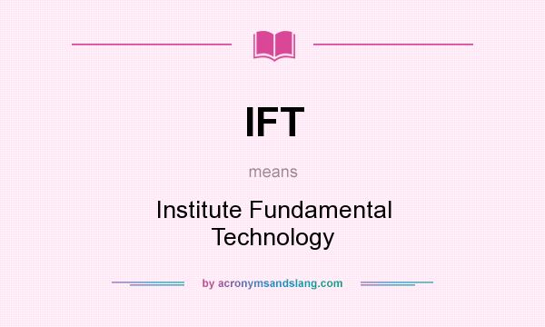 What does IFT mean? It stands for Institute Fundamental Technology