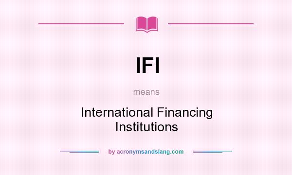 What does IFI mean? It stands for International Financing Institutions