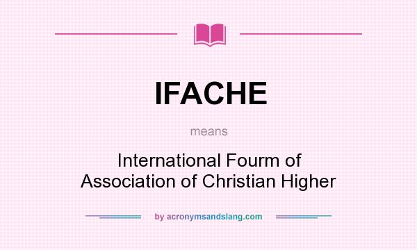What does IFACHE mean? It stands for International Fourm of Association of Christian Higher
