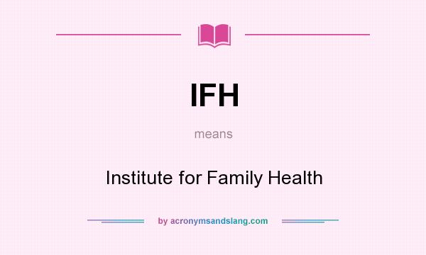 What does IFH mean? It stands for Institute for Family Health
