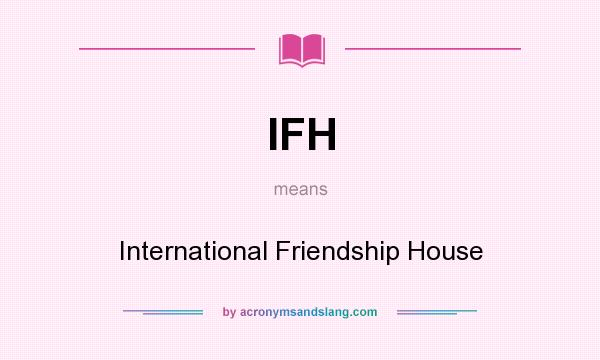 What does IFH mean? It stands for International Friendship House
