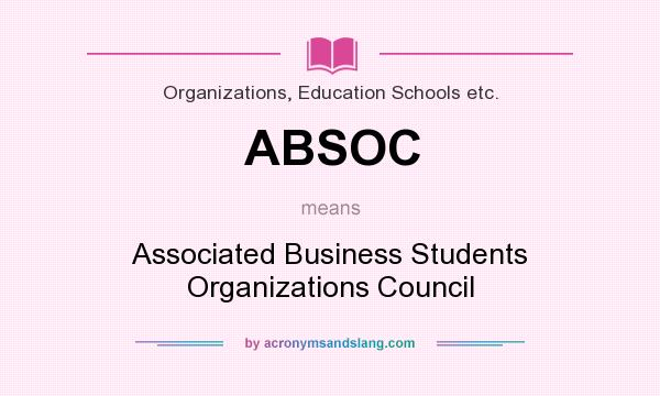 What does ABSOC mean? It stands for Associated Business Students Organizations Council