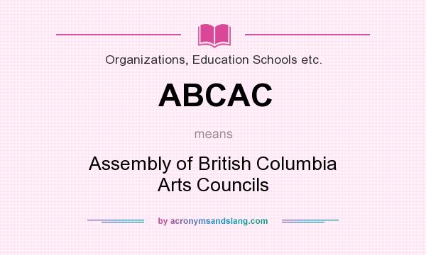 What does ABCAC mean? It stands for Assembly of British Columbia Arts Councils