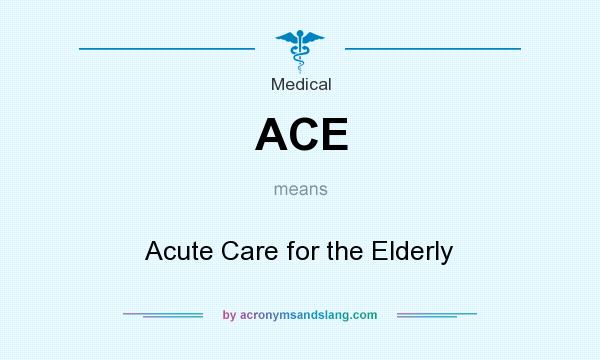 What does ACE mean? It stands for Acute Care for the Elderly