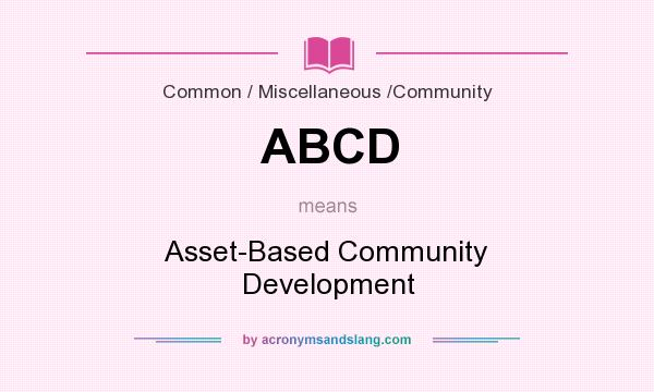 What does ABCD mean? It stands for Asset-Based Community Development