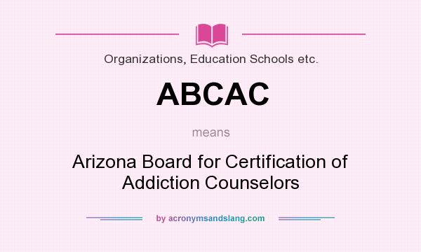 What does ABCAC mean? It stands for Arizona Board for Certification of Addiction Counselors