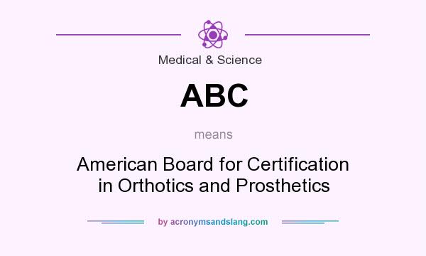 What does ABC mean? It stands for American Board for Certification in Orthotics and Prosthetics