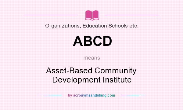 What does ABCD mean? It stands for Asset-Based Community Development Institute