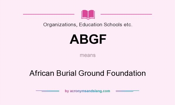 What does ABGF mean? It stands for African Burial Ground Foundation