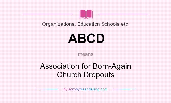 What does ABCD mean? It stands for Association for Born-Again Church Dropouts